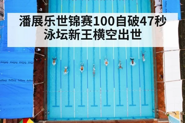 潘展乐世锦赛100自破47秒 泳坛新王横空出世