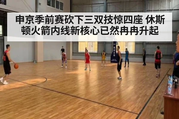 申京季前赛砍下三双技惊四座 休斯顿火箭内线新核心已然冉冉升起