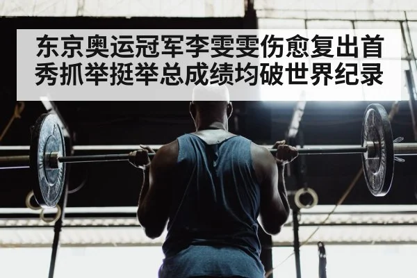 东京奥运冠军李雯雯伤愈复出首秀抓举挺举总成绩均破世界纪录