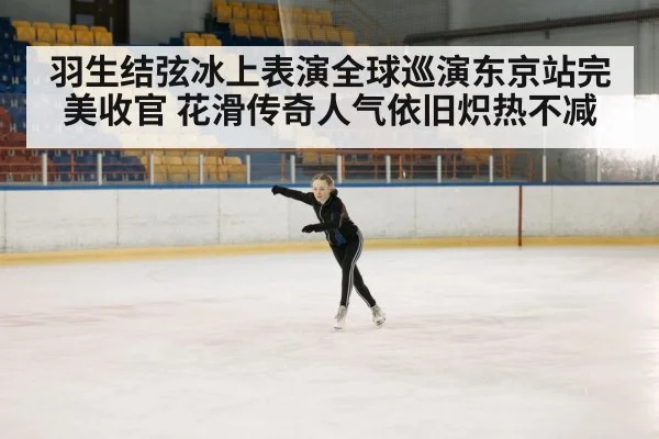 羽生结弦冰上表演全球巡演东京站完美收官 花滑传奇人气依旧炽热不减