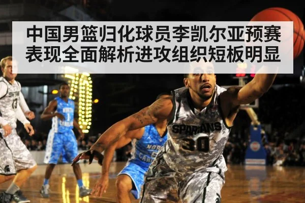 中国男篮归化球员李凯尔亚预赛表现全面解析进攻组织短板明显