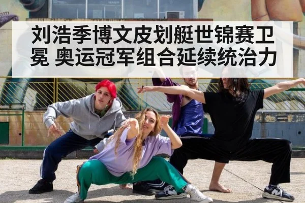 刘浩季博文皮划艇世锦赛卫冕 奥运冠军组合延续统治力