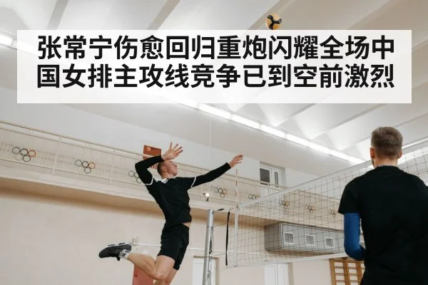 张常宁伤愈回归重炮闪耀全场中国女排主攻线竞争已到空前激烈